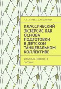 Классический экзерсис как основа подготовки в детском танцевальном коллективе. Учебно-методическое пособие (Л. Галиева, Д. Юланова)