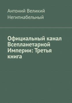 Книга "Официальный канал Всепланетарной Империи: Третья книга" – Антон Москвин, Антоний Негипнабельный