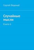 Случайные мысли. Книга 6 (Сергей Веденьё, 2023)