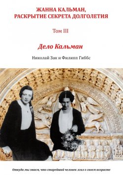 Книга "Жанна Кальман, раскрытие секрета долголетия. Том III. Дело Кальман. Откуда мы знаем, что старейший человек лгал о своем возрасте" – Николай Зак, Филипп Гиббс