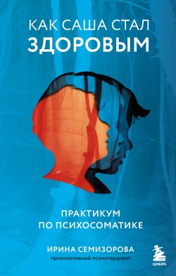 Книга "Как Саша стал здоровым. Практикум по психосоматике" {Ирина Семизорова. Психотерапия для всех} – Ирина Семизорова, 2023