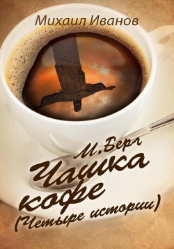 Книга "М. Берг. Чашка кофе (Четыре истории)" – Михаил Иванов, 2023