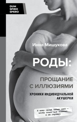 Книга "Роды. Прощание с иллюзиями. Хроники индивидуальной акушерки" {DUM SPIRO SPERO} – Инна Мишукова, 2023