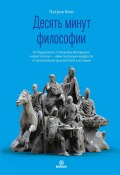 Десять минут философии. От буддизма к стоицизму, Конфуцию и Аристотелю – квинтэссенция мудрости от величайших мыслителей в истории (Кинг Патрик, 2019)