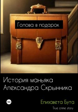 Книга "Голова в подарок. История маньяка Александра Скрынника" – Елизавета Бута, 2023