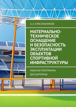 Книга "Материально-техническое оснащение и безопасность эксплуатации объектов спортивной инфраструктуры. Рабочая программа дисциплины" – А. Красильников