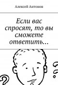 Если вас спросят, то вы сможете ответить… (Алексей Антонов)