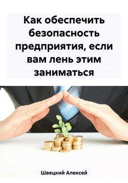 Книга "Как обеспечить безопасность предприятия, если вам лень этим заниматься" – Алексей Швецкий, 2023