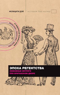 Книга "Эпоха Регентства. Любовные интриги при британском дворе" {История без купюр} – Фелицити Дэй, 2022