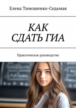 Книга "Как сдать ГИА. Практическое руководство" – Елена Тимошенко-Седьмая