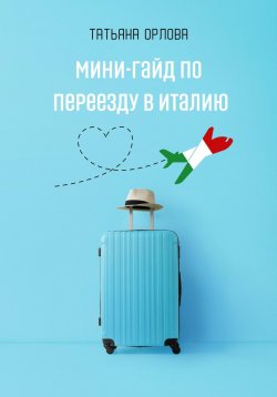 Книга "Мини-гайд по переезду в Италию" – Татьяна Орлова, 2023