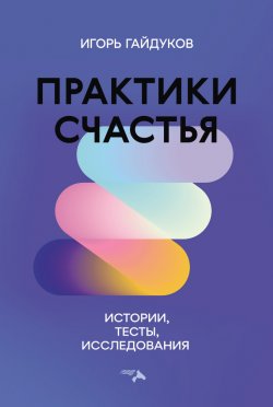 Книга "Практики счастья. Истории, тесты, исследования" – Игорь Гайдуков, 2023