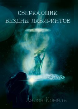 Книга "Сверкающие бездны лабиринтов, или Прикосновение к вечности / Мистическое фэнтези" – Аарон Комель, 2023