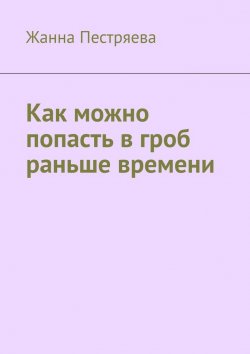 Книга "Как можно попасть в гроб раньше времени" – Жанна Пестряева