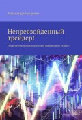 Непревзойденный трейдер! Практическое руководство для финансового успеха (Александр Чичулин)