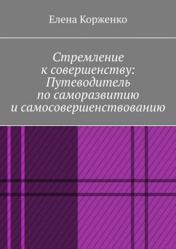 Книга "Стремление к совершенству: путеводитель по саморазвитию и самосовершенствованию" – Елена Корженко