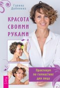 Красота своими руками. Практикум по гимнастике для лица (Галина Дубинина, 2022)