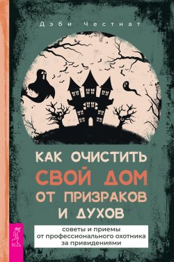 Книга "Как очистить свой дом от призраков и духов: советы и приемы от профессионального охотника за привидениями" – Дэби Честнат, 2014