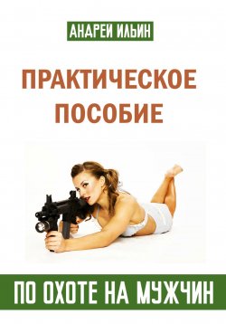 Книга "Практическое пособие по охоте на мужчин" – Андрей Ильин, 2023