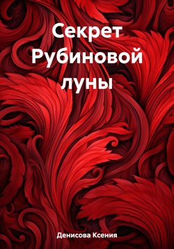 Книга "Секрет Рубиновой луны" – Ксения Денисова, 2023