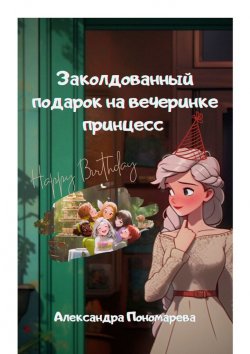 Книга "Заколдованный подарок на вечеринке принцесс" – Александра Пономарева