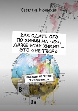 Книга "Как сдать ОГЭ по химии на «5», даже если химия – это «не твоё». Эпизоды из жизни 9-классников" – Светлана Июньская