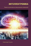 Интеллектроника. Развитие интеллекта в эпоху высоких технологий (Александр Чичулин)