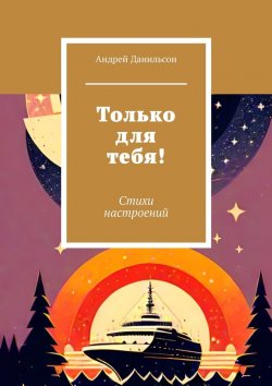 Книга "Только для тебя! Стихи настроений" – Андрей Данильсон