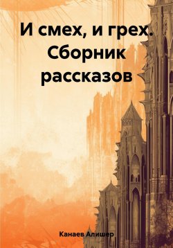 Книга "И смех, и грех. Сборник рассказов «Машинальная жизнь»" – Алишер Канаев, 2023