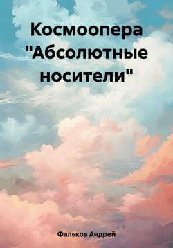 Книга "Космоопера «Абсолютные носители»" – Андрей Фальков, 2023