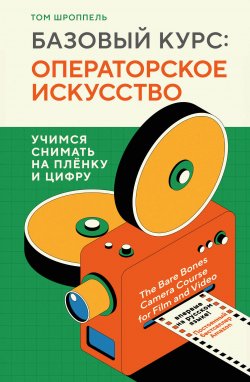 Книга "Базовый курс: операторское искусство. Учимся снимать на плёнку и цифру" {Мастерская кино. Секреты киноиндустрии} – Том Шроппель