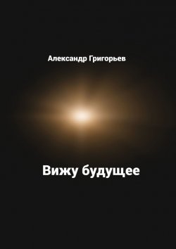 Книга "Вижу будущее" – Александр Григорьев