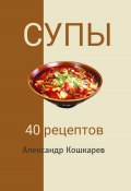 Супы. 40 рецептов (Александр Кошкарев, 2023)
