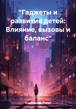 Книга "«Гаджеты и развитие детей: Влияние, вызовы и баланс»" – Булат Александр, 2023