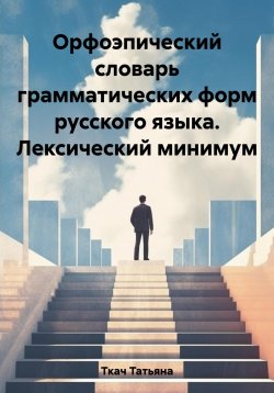 Книга "Орфоэпический словарь грамматических форм русского языка. Лексический минимум" – Татьяна Ткач, 2023