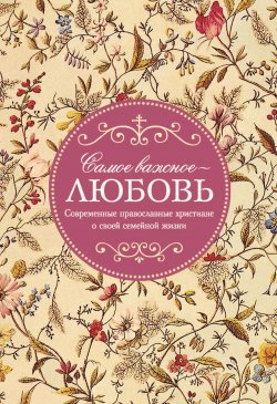 Книга "Самое важное – любовь. Современные православные христиане о своей семейной жизни" – , 2020