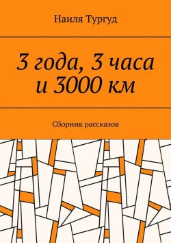 Книга "3 года, 3 часа и 3000 км. Сборник рассказов" – Наиля Тургуд