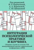 Интеграция психологической практики и коучинга. Сборник статей по итогам VIII международной научно-практической конференции АППК (Ирина Корчагина, Армине Воронова, и ещё 24 автора)