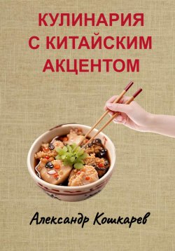 Книга "Кулинария с китайским акцентом" – Александр Кошкарев, 2023