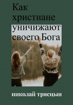 Книга "Как христиане уничижают своего Бога" – НИКОЛАЙ ТРЯСЦЫН, 2023