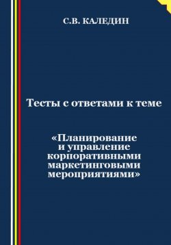 Книга "Тесты с ответами к теме «Планирование и управление корпоративными маркетинговыми мероприятиями»" – Сергей Каледин, 2023