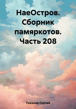 Книга "НаеОстров. Сборник памяркотов. Часть 208" – Сергей Тиханов, 2023