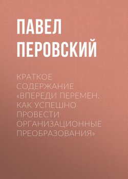 Книга "Краткое содержание «Впереди перемен. Как успешно провести организационные преобразования»" {КнигиКратко} – Павел Перовский