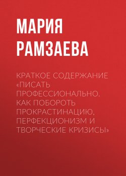 Книга "Краткое содержание «Писать профессионально. Как побороть прокрастинацию, перфекционизм и творческие кризисы»" {КнигиКратко} – Мария Рамзаева