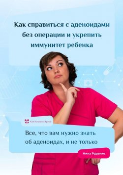 Книга "Как справиться с аденоидами без операции и укрепить иммунитет ребенка. Все, что вам нужно знать об аденоидах, и не только" – Нина Руденко