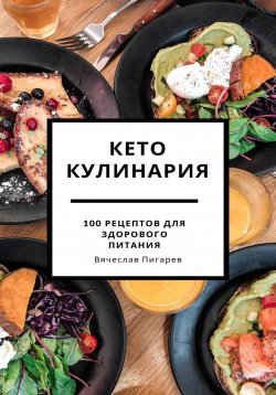 Книга "Кето кулинария: 100 рецептов для здорового питания" – Вячеслав Пигарев, 2023