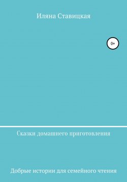 Книга "Сказки домашнего приготовления" – Иляна Ставицкая, 2021