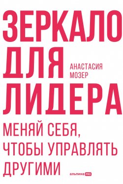 Книга "Зеркало для лидера. Меняй себя, чтобы управлять другими" – Анастасия Мозер, 2023