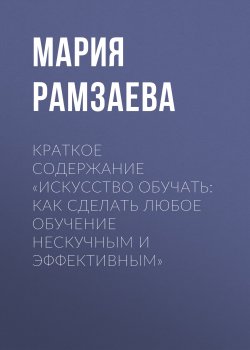 Книга "Краткое содержание «Искусство обучать: как сделать любое обучение нескучным и эффективным»" {КнигиКратко} – Мария Рамзаева