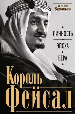 Книга "Король Фейсал. Личность, эпоха, вера" – Алексей Васильев, 2023